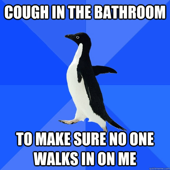 COUGH IN THE BATHROOM TO MAKE SURE NO one walks in on me - COUGH IN THE BATHROOM TO MAKE SURE NO one walks in on me  Socially Awkward Penguin