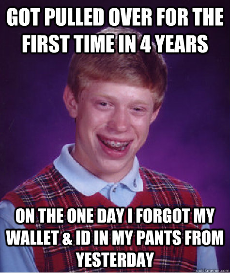 Got pulled over for the first time in 4 years on the one day I forgot my wallet & ID in my pants from yesterday  Bad Luck Brian