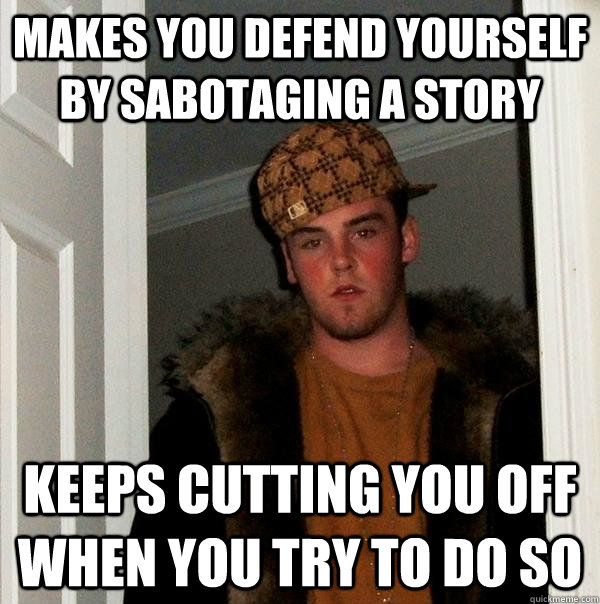 Makes you defend yourself by sabotaging a story  keeps cutting you off when you try to do so  Scumbag Steve