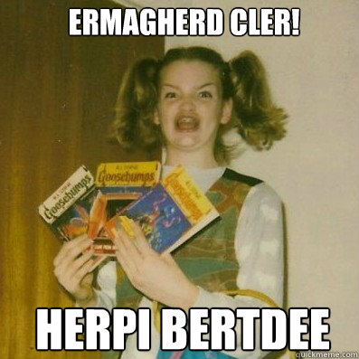 Ermagherd cler!
 herpi bertdee   BERKS SHKAREE