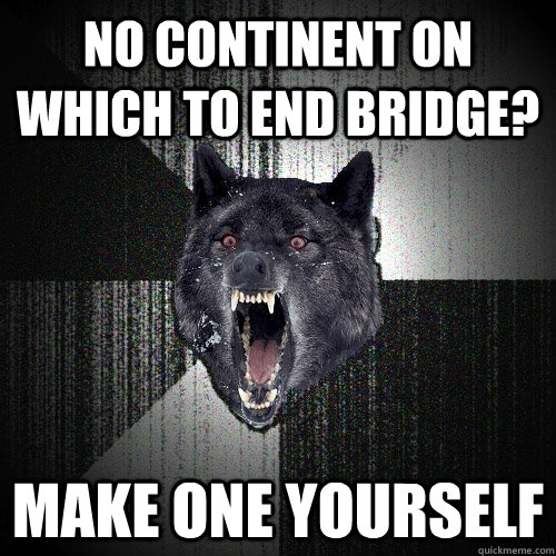 No continent on which to end bridge? MAke one yourself  Insanity Wolf