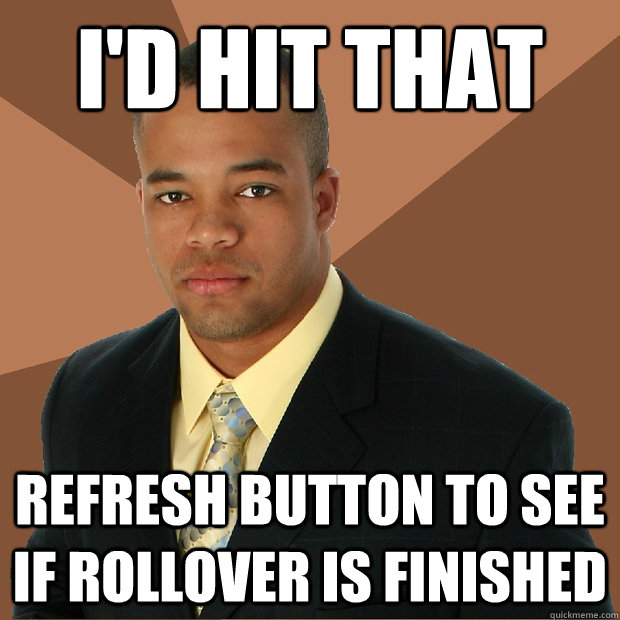 I'd hit that Refresh button to see if rollover is finished - I'd hit that Refresh button to see if rollover is finished  Successful Black Man