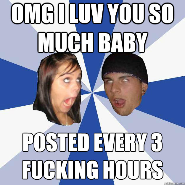 OMG I LUV YOU SO MUCH BABY Posted every 3 fucking hours - OMG I LUV YOU SO MUCH BABY Posted every 3 fucking hours  Annoying Facebook Couple