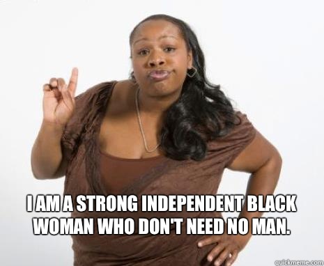 I am a strong independent black woman who don't need no man.   Strong Independent Black Woman