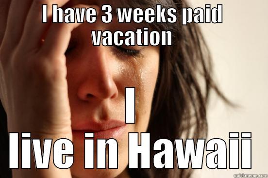I HAVE 3 WEEKS PAID VACATION I LIVE IN HAWAII First World Problems