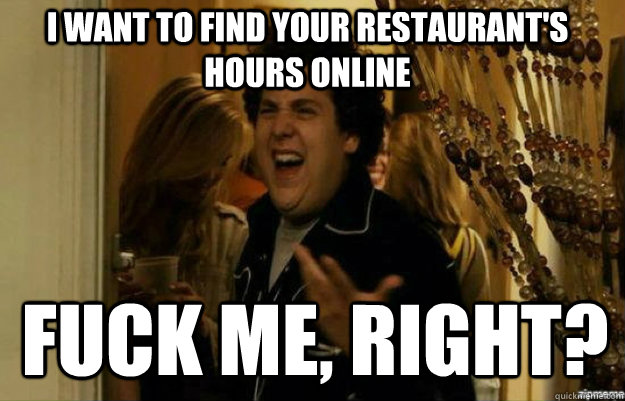 I want to find your restaurant's hours online FUCK ME, RIGHT?  fuck me right