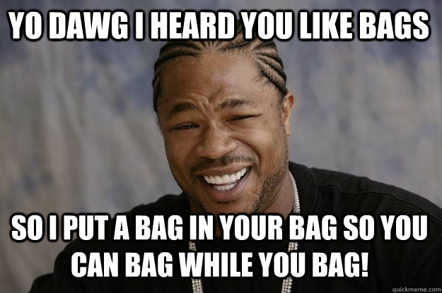 YO DAWG I HEARD YOU LIKE BAGS so i put a bag in your bag so you can bag while you bag! - YO DAWG I HEARD YOU LIKE BAGS so i put a bag in your bag so you can bag while you bag!  Xzibit meme
