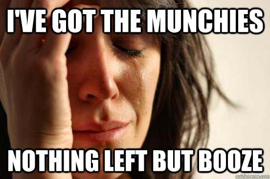 I've got the munchies Nothing left but booze  First World Problems