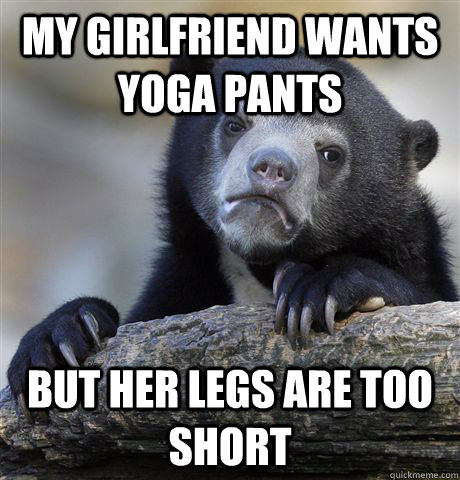 My Girlfriend wants yoga pants but her legs are too short  - My Girlfriend wants yoga pants but her legs are too short   Confession Bear