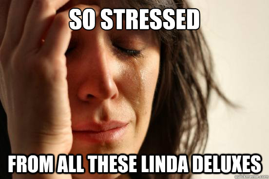 So stressed  From all these Linda deluxes  First World Problems
