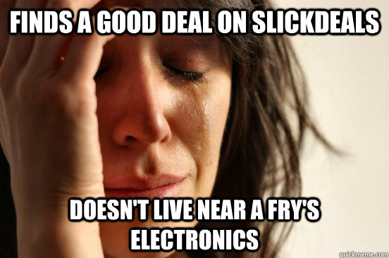 Finds a good deal on slickdeals Doesn't live near a Fry's Electronics  First World Problems