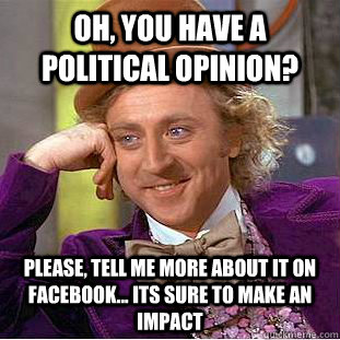 Oh, You have a political opinion? Please, tell me more about it on facebook... its sure to make an impact - Oh, You have a political opinion? Please, tell me more about it on facebook... its sure to make an impact  Psychotic Willy Wonka