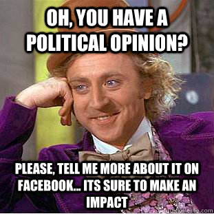 Oh, You have a political opinion? Please, tell me more about it on facebook... its sure to make an impact  Psychotic Willy Wonka