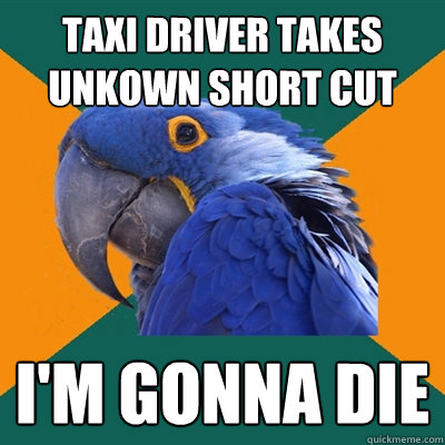 taxi driver takes unkown short cut i'm gonna die  Paranoid Parrot