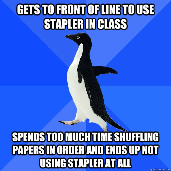 Gets to front of line to use stapler in class Spends too much time shuffling papers in order and ends up not using stapler at all  Socially Awkward Penguin