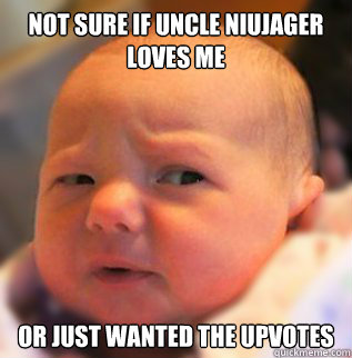 Not sure if uncle NIUJager loves me Or just wanted the upvotes  skeptical baby