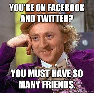 You're on Facebook and twitter? You must have so many friends.  Condescending Wonka
