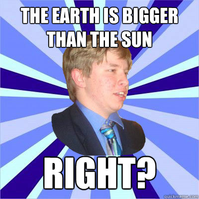 THE EARTH IS BIGGER THAN THE SUN RIGHT?  