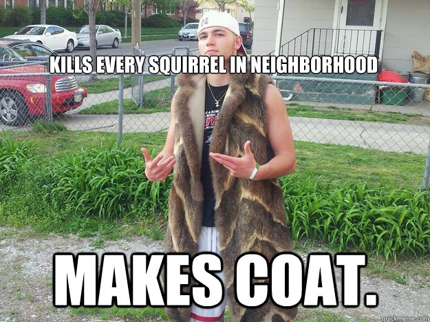 

kills every squirrel in neighborhood makes coat.  