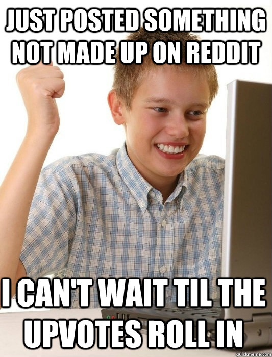 Just posted something not made up on reddit I can't wait til the upvotes roll in  First Day on the Internet Kid