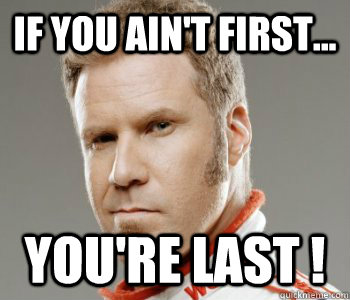 If you ain't first... YOU'RE LAST ! - If you ain't first... YOU'RE LAST !  In the words of Ricky Bobby