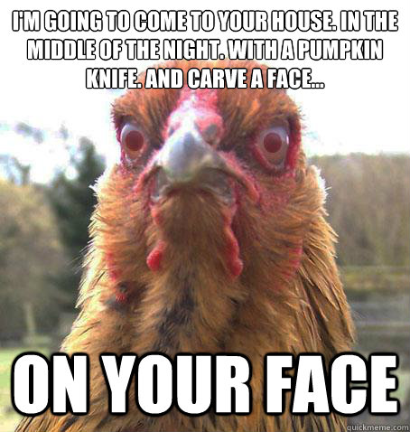 I'M GOING TO COME TO YOUR HOUSE. IN THE MIDDLE OF THE NIGHT. WITH A PUMPKIN KNIFE. AND CARVE A FACE... ON YOUR FACE  RageChicken