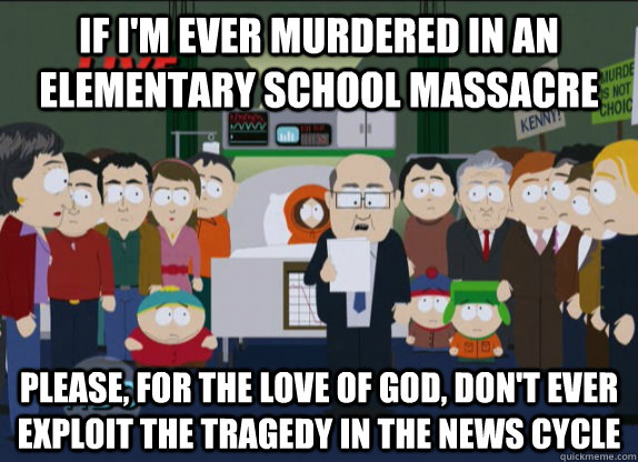 if I'm ever murdered in an elementary school massacre please, for the love of god, don't ever exploit the tragedy in the news cycle - if I'm ever murdered in an elementary school massacre please, for the love of god, don't ever exploit the tragedy in the news cycle  Misc