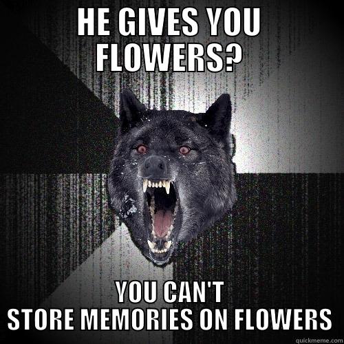 HE GIVES YOU FLOWERS? YOU CAN'T STORE MEMORIES ON FLOWERS Insanity Wolf