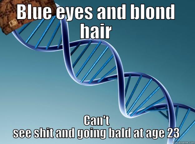 My genetics - BLUE EYES AND BLOND HAIR CAN'T SEE SHIT AND GOING BALD AT AGE 23 Scumbag Genetics