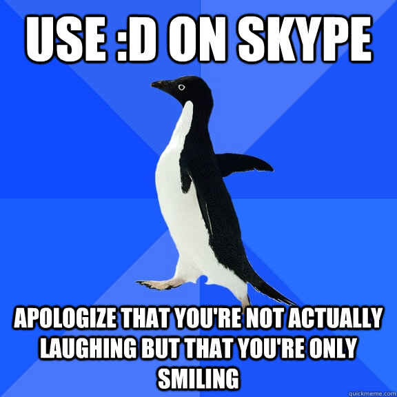 Use :D on skype apologize that you're not actually laughing but that you're only smiling  Socially Awkward Penguin