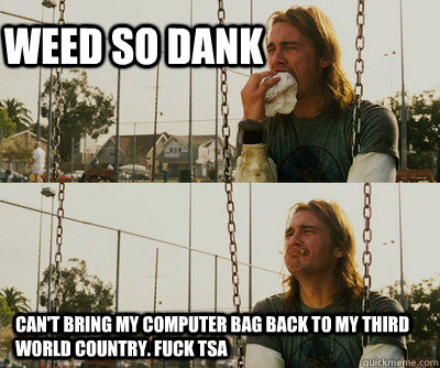 Weed so dank Can't bring my computer bag back to my third world country. Fuck TSA  First World Stoner Problems