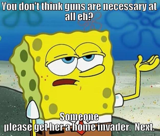 YOU DON'T THINK GUNS ARE NECESSARY AT ALL EH? SOMEONE PLEASE GET HER A HOME INVADER.  NEXT. Tough Spongebob