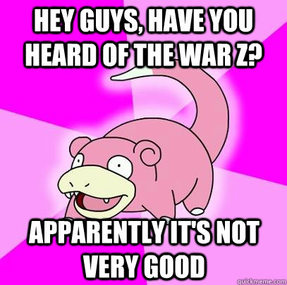 Hey guys, have you heard of the War Z? Apparently it's not very good  Slowpoke