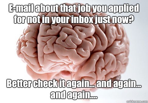 E-mail about that job you applied for not in your inbox just now? Better check it again... and again... and again....  Scumbag Brain