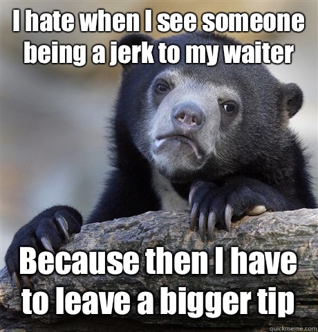 I hate when I see someone being a jerk to my waiter Because then I have to leave a bigger tip  Confession Bear