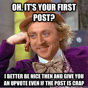 Oh, it's your first post? I better be nice then and give you an upvote even if the post is crap  Condescending Wonka