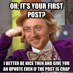 Oh, it's your first post? I better be nice then and give you an upvote even if the post is crap - Oh, it's your first post? I better be nice then and give you an upvote even if the post is crap  Condescending Wonka