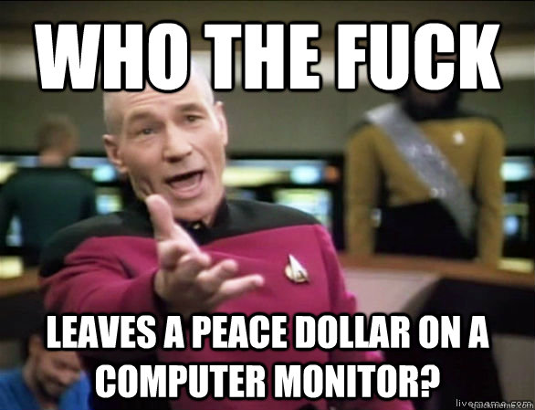 Who the fuck leaves a peace dollar on a computer monitor?  Annoyed Picard HD
