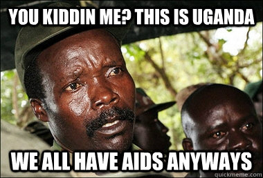 you kiddin me? this is Uganda we all have aids anyways - you kiddin me? this is Uganda we all have aids anyways  Kony
