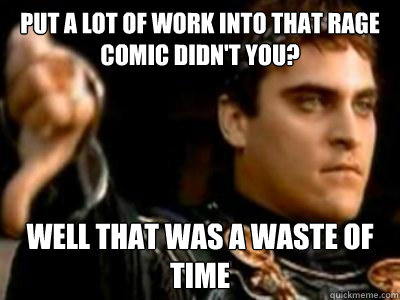 Put a lot of work into that rage comic didn't you? Well that was a waste of time  Downvoting Roman