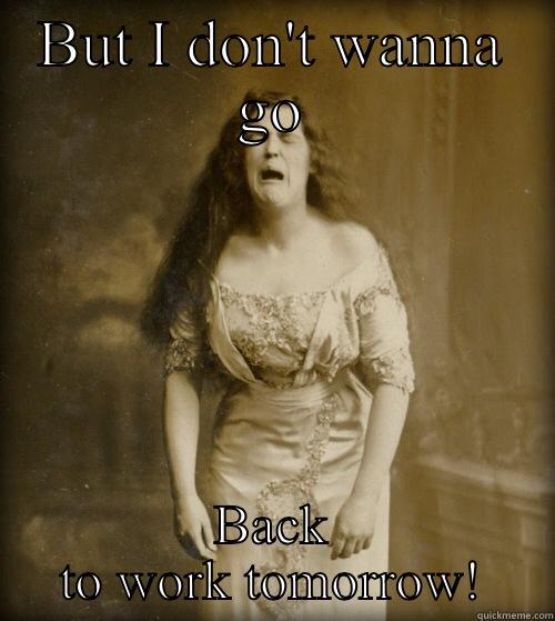 Monday woes  - BUT I DON'T WANNA GO BACK TO WORK TOMORROW! 1890s Problems