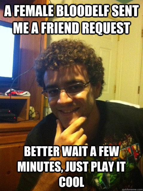 A female Bloodelf sent me a friend request Better wait a few minutes, just play it cool  Over confident nerd