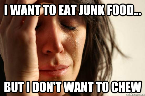 I want to eat junk food... But i don't want to chew  First World Problems