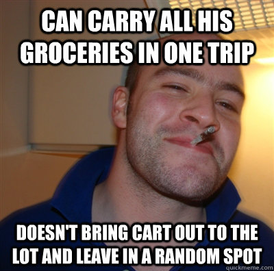 Can carry all his groceries in one trip Doesn't bring cart out to the lot and leave in a random spot - Can carry all his groceries in one trip Doesn't bring cart out to the lot and leave in a random spot  GoodGuyGreg