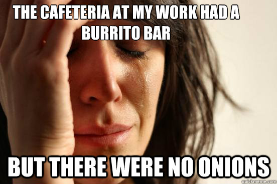THE CAFETERIA AT MY WORK HAD A BURRITO BAR BUT THERE WERE NO ONIONS  First World Problems