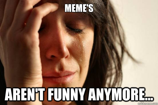 Meme's Aren't funny anymore...  First World Problems