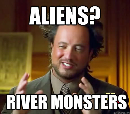 Aliens?  river monsters  Ancient Aliens