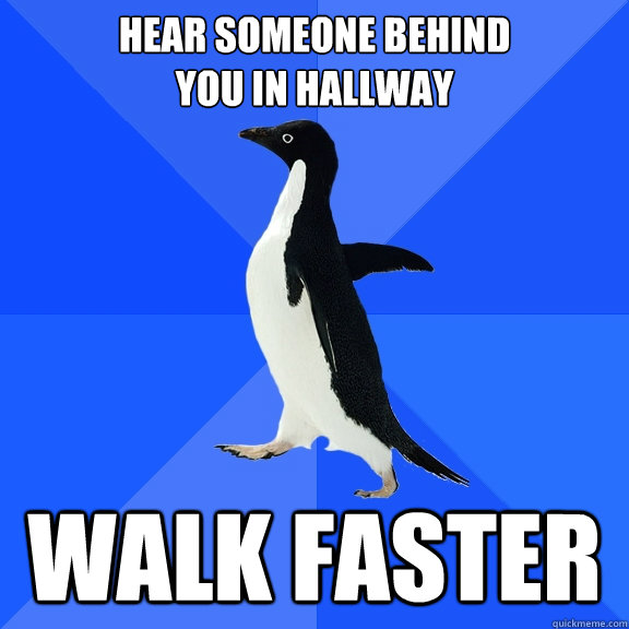 HEAR SOMEONE BEHIND
YOU IN HALLWAY WALK FASTER  Socially Awkward Penguin