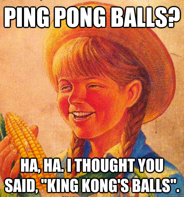 ping pong balls? ha, ha. I thought you said, 