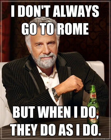 I don't always go to Rome But when I do, they do as I do. - I don't always go to Rome But when I do, they do as I do.  The Most Interesting Man In The World